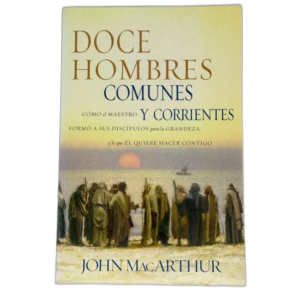 Doce Hombres Comunes y Corrientes [Libro] Cómo el Maestro formó a sus discípulos para la grandeza